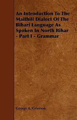 Introducere în dialectul maithili al limbii bihari vorbit în Bihar de Nord - Partea I - Gramatică - An Introduction to the Maithili Dialect of the Bihari Language as Spoken in North Bihar - Part I - Grammar