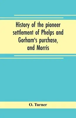 Istoria așezării de pionierat a lui Phelps și a achiziției lui Gorham și a rezervei lui Morris, care cuprinde comitatele Monroe, Ontario, Livingston, Yates, S - History of the pioneer settlement of Phelps and Gorham's purchase, and Morris' reserve embracing the counties of Monroe, Ontario, Livingston, Yates, S