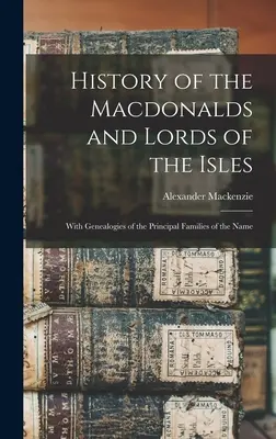 Istoria Macdonalzilor și a Lorzilor Insulelor: Cu genealogii ale principalelor familii ale numelui - History of the Macdonalds and Lords of the Isles: With Genealogies of the Principal Families of the Name