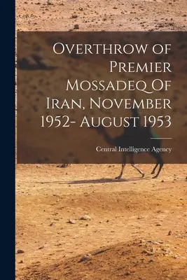 Răsturnarea premierului Mossadeq din Iran, noiembrie 1952 - august 1953 (Agenția Centrală de Informații (CIA)) - Overthrow of Premier Mossadeq Of Iran, November 1952- August 1953 (Central Intelligence Agency (Cia))