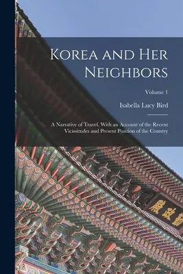 Coreea și vecinii ei: A Narrative of Travel, With an Account of the Recent Vicissitudes and Present Position of the Country; Volume 1 - Korea and Her Neighbors: A Narrative of Travel, With an Account of the Recent Vicissitudes and Present Position of the Country; Volume 1