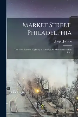 Market Street, Philadelphia; Cea mai istorică stradă din America, comercianții și povestea ei - Market Street, Philadelphia; The Most Historic Highway in America, Its Merchants and Its Story