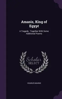 Amasis, rege al Egiptului: A Tragedy: Împreună cu câteva poezii suplimentare - Amasis, King of Egypt: A Tragedy: Together With Some Additional Poems