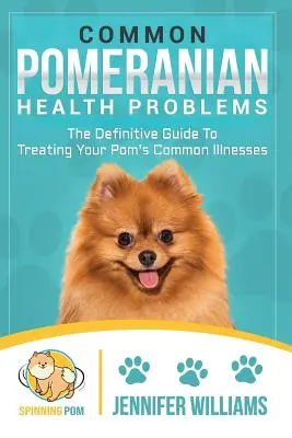 Common Pomeranian Health Problems: The Definitive Guide to Traating Your Pom's Common Illnesses (Ghidul definitiv pentru tratarea bolilor comune ale Pomului) - Common Pomeranian Health Problems: The Definitive Guide to Treating Your Pom's Common Illnesses