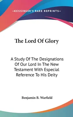 Domnul Gloriei: Un studiu al desemnărilor Domnului nostru în Noul Testament, cu referire specială la divinitatea Sa - The Lord Of Glory: A Study Of The Designations Of Our Lord In The New Testament With Especial Reference To His Deity
