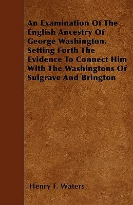 O examinare a strămoșilor englezi ai lui George Washington, prezentând dovezile care îl leagă de familia Washington din Sulgrave și Brington - An Examination Of The English Ancestry Of George Washington, Setting Forth The Evidence To Connect Him With The Washingtons Of Sulgrave And Brington