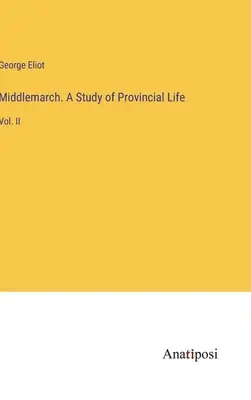 Middlemarch. Un studiu al vieții provinciale: Vol. II - Middlemarch. A Study of Provincial Life: Vol. II