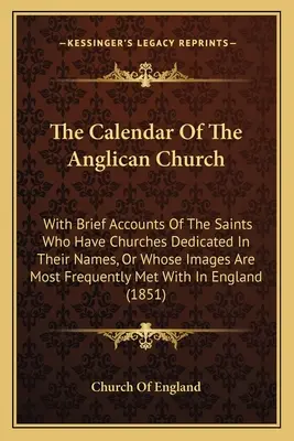 The Calendar Of The Anglican Church: With Brief Accounts Of The Saints Who Have Churches Dedicated In Their Names, Or Whose Images Are Most Frequently