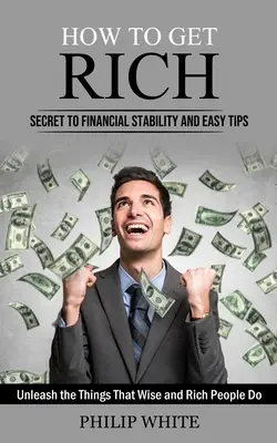 Cum să te îmbogățești: Secretul stabilității financiare și sfaturi simple (Dezleagă lucrurile pe care le fac oamenii înțelepți și bogați) - How to Get Rich: Secret to Financial Stability and Easy Tips (Unleash the Things That Wise and Rich People Do)