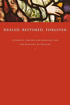 Vindecat, restaurat, iertat: Liturghii, rugăciuni și lecturi pentru pastorația vindecării - Healed, Restored, Forgiven: Liturgies, Prayers and Readings for the Ministry of Healing