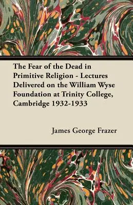 Teama de morți în religia primitivă - Prelegeri ținute în cadrul Fundației William Wyse la Trinity College, Cambridge 1932-1933 - The Fear of the Dead in Primitive Religion - Lectures Delivered on the William Wyse Foundation at Trinity College, Cambridge 1932-1933