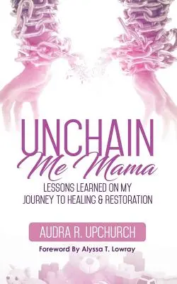 Dezleagă-mă mamă: Lecții învățate în călătoria mea spre vindecare și restaurare - Unchain Me Mama: Lessons Learned On My Journey to Healing & Restoration
