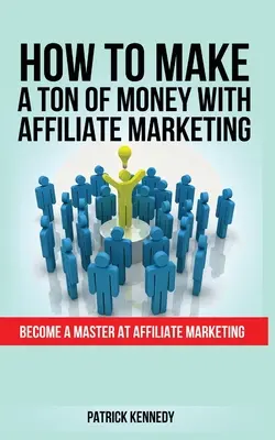 Cum să faci o tonă de bani cu marketingul afiliat: Deveniți un maestru în marketingul afiliat - How to Make a Ton of Money with Affiliate Marketing: Become A Master At Affiliate Marketing