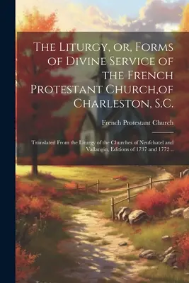 Liturghia sau formele serviciului divin al Bisericii Protestante Franceze din Charleston, S.C.: tradusă din Liturghia Bisericilor din Neufchat - The Liturgy, or, Forms of Divine Service of the French Protestant Church, of Charleston, S.C.: Translated From the Liturgy of the Churches of Neufchat