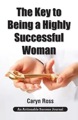 Cheia pentru a fi o femeie de mare succes: Iubirea de sine: Cheia pentru a conduce, a da putere și a transforma - The Key to Being a Highly Successful Woman: Self-Love: The Key to Lead, Empower, and Transform