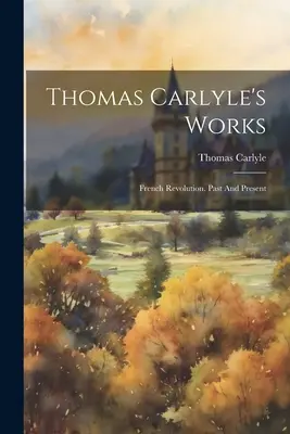 Operele lui Thomas Carlyle: Revoluția franceză. Trecut și prezent - Thomas Carlyle's Works: French Revolution. Past And Present