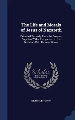 Viața și morala lui Isus din Nazaret: Extrase textual din Evanghelii, împreună cu o comparație a doctrinelor sale cu cele ale altora - The Life and Morals of Jesus of Nazareth: Extracted Textually From the Gospels, Together With a Comparison of His Doctrines With Those of Others