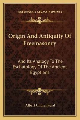 Originea și Antichitatea Francmasoneriei: Și analogia sa cu escatologia vechilor egipteni - Origin And Antiquity Of Freemasonry: And Its Analogy To The Eschatology Of The Ancient Egyptians