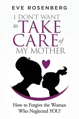 Nu vreau să am grijă de mama: Cum să o ierți pe femeia care TE-a neglijat! - I don't want to take care of my mother: How to Forgive the Woman Who Neglected YOU!