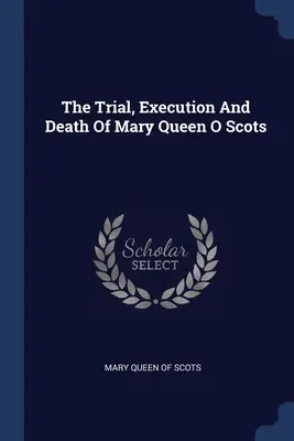 Procesul, execuția și moartea Reginei Maria a Scoției (The Trial, Execution And Death Of Mary Queen O Scots) - The Trial, Execution And Death Of Mary Queen O Scots