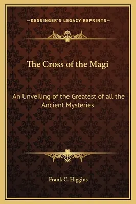 Crucea magilor: o dezvăluire a celui mai mare dintre toate misterele antice - The Cross of the Magi: An Unveiling of the Greatest of all the Ancient Mysteries