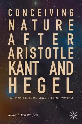 Conceperea naturii după Aristotel, Kant și Hegel: Ghidul filosofului către univers - Conceiving Nature After Aristotle, Kant, and Hegel: The Philosopher's Guide to the Universe