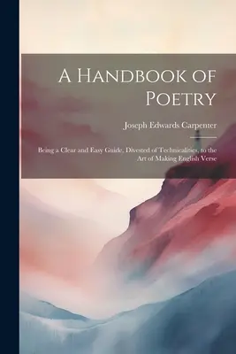 Un manual de poezie: Being a Clear and Easy Guide, Divested of Technicalities, to the Art of Making English Verse - A Handbook of Poetry: Being a Clear and Easy Guide, Divested of Technicalities, to the Art of Making English Verse