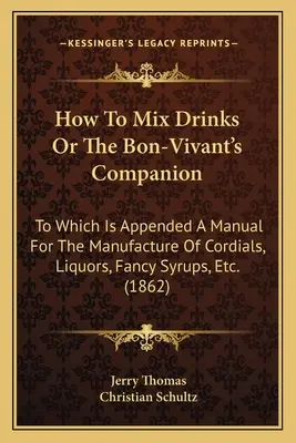 How to Mix Drinks or the Bon-Vivant's Companion: To Which Is Appended a Manual for the Manufacture of Cordials, Liquors, Fancy Syrups, Etc.