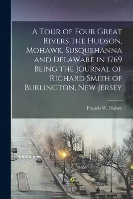 Un tur al celor patru mari râuri: Hudson, Mohawk, Susquehanna și Delaware în 1769, fiind jurnalul lui Richard Smith din Burlington, New Jersey - A Tour of Four Great Rivers the Hudson, Mohawk, Susquehanna and Delaware in 1769 Being the Journal of Richard Smith of Burlington, New Jersey