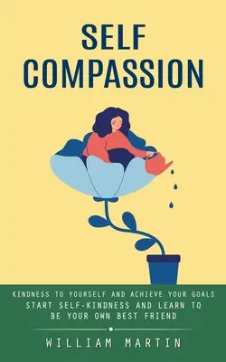 Compasiune de sine: Kindness to Yourself and Achieve Your Goals (Începe să te autocompătimești și învață să fii propriul tău cel mai bun prieten) - Self Compassion: Kindness to Yourself and Achieve Your Goals (Start Self-kindness and Learn to Be Your Own Best Friend)