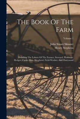 The Book Of The Farm: Detaliind muncile fermierului, administratorului, plugarului, hederului, crescătorului de vite, ciobanului, lucrătorului la câmp și lăptarului; Volum - The Book Of The Farm: Detailing The Labors Of The Farmer, Steward, Plowman, Hedger, Cattle-man, Shepherd, Field-worker, And Dairymaid; Volum
