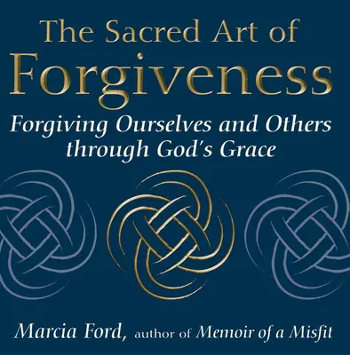 The Sacred Art of Forgiveness (Arta sacră a iertării): Iertându-ne pe noi înșine și pe alții prin harul lui Dumnezeu - The Sacred Art of Forgiveness: Forgiving Ourselves and Others Through God's Grace