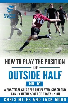 Cum să joci poziția de mijlocaș exterior (nr. 10): Un ghid practic pentru jucător, antrenor și familie în sportul de rugby union - How to play the position of Outside-half (No. 10): A practical guide for the player, coach and family in the sport of rugby union