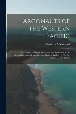 Argonauții din Pacificul de Vest; o relatare a întreprinderii și aventurii nativilor din arhipelagurile din Noua Guinee Melaneziană. With a Pref. by Sir Jam - Argonauts of the Western Pacific; an Account of Native Enterprise and Adventure in the Archipelagoes of Melanesian New Guinea. With a Pref. by Sir Jam