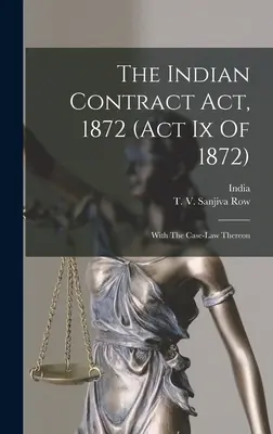 The Indian Contract Act, 1872 (act Ix Of 1872): Cu jurisprudența aferentă - The Indian Contract Act, 1872 (act Ix Of 1872): With The Case-law Thereon