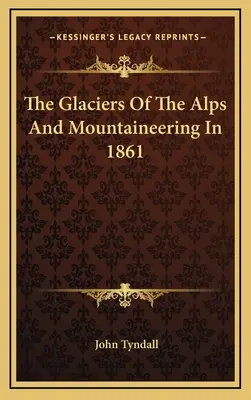 Ghețarii alpini și alpinismul în 1861 (The Glaciers Of The Alps And Mountaineering In 1861) - The Glaciers Of The Alps And Mountaineering In 1861