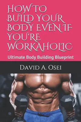 Cum să-ți construiești corpul chiar dacă ești workaholic: Ultimate Body Building Blueprint - How to Build Your Body Even If You're Workaholic: Ultimate Body Building Blueprint