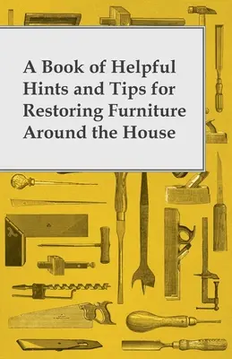 A Book of Helpful Hints and Tips for Restoring Furniture Around the House (O carte cu sugestii și sfaturi utile pentru restaurarea mobilei din casă) - A Book of Helpful Hints and Tips for Restoring Furniture Around the House