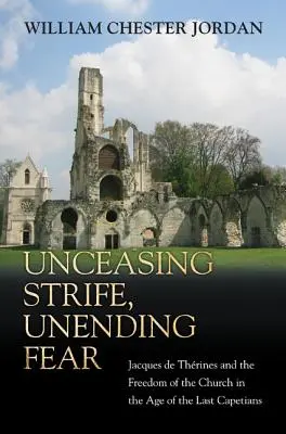 Lupte neîncetate, frică nesfârșită: Jacques de Thrines și libertatea Bisericii în epoca ultimilor Capețieni (Unceasing Strife, Unending Fear: Jacques de Thrines and the Freedom of the Church in the Age of the Last Capetians) - Unceasing Strife, Unending Fear: Jacques de Thrines and the Freedom of the Church in the Age of the Last Capetians