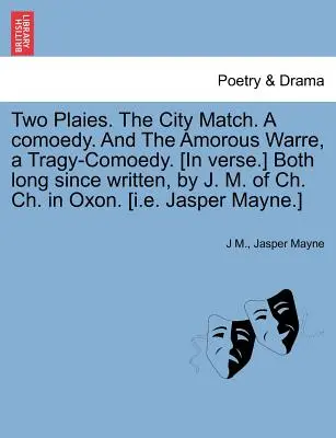 Two Plaies. the City Match. a Comoedy. and the Amorous Warre, a Tragy-Comoedy. Ambele scrise de mult timp, de J. M. din Ch. Ch. în Oxon [în versuri]. [I.E. - Two Plaies. the City Match. a Comoedy. and the Amorous Warre, a Tragy-Comoedy. [In Verse.] Both Long Since Written, by J. M. of Ch. Ch. in Oxon. [I.E.