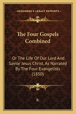 The Four Gospels Combined: Or The Life Of Our Lord And Savior Jesus Christ, As Narrated By The Four Evangelists (1850)