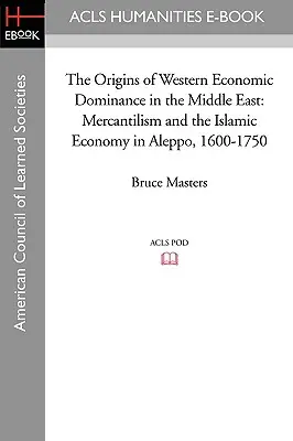 Originile dominației economice occidentale în Orientul Mijlociu: Mercantilismul și economia islamică în Alep, 1600-1750 - The Origins of Western Economic Dominance in the Middle East: Mercantilism and the Islamic Economy in Aleppo, 1600-1750