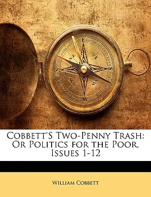 Cobbett's Two-Penny Trash: Or Politics for the Poor, numerele 1-12 - Cobbett's Two-Penny Trash: Or Politics for the Poor, Issues 1-12