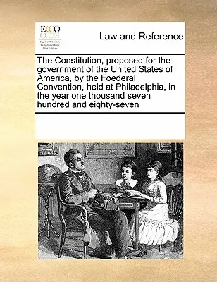 The Constitution, Proposed for the Government of the United States of America, by the Foederal Convention, Held at Philadelphia, in the Year One Thous