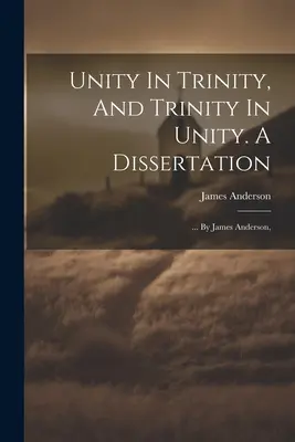 Unitate în Trinitate și Trinitate în Unitate. O disertație: ... De James Anderson, - Unity In Trinity, And Trinity In Unity. A Dissertation: ... By James Anderson,