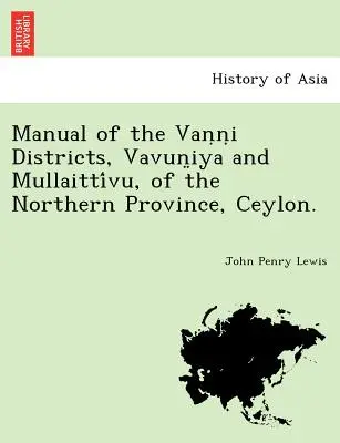Manual al districtelor Vaṇṇi, Vavun̤iya și Mullaittívu, din provincia de nord, Ceylon. - Manual of the Vaṇṇi Districts, Vavun̤iya and Mullaittívu, of the Northern Province, Ceylon.