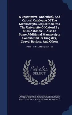 Un catalog descriptiv, analitic și critic al manuscriselor lăsate Universității din Oxford de Elias Ashmole ... Also Of Some Additi - A Descriptive, Analytical, And Critical Catalogue Of The Manuscripts Bequeathed Into The University Of Oxford By Elias Ashmole ... Also Of Some Additi