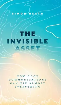 Activul invizibil: Cum o bună comunicare poate rezolva aproape totul - The Invisible Asset: How Good Communications Can Fix Almost Everything