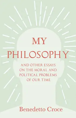 Filosofia mea - Și alte eseuri despre problemele morale și politice ale timpului nostru: Cu un eseu de Benedetto Croce - O introducere în filozofia sa - My Philosophy - And Other Essays on the Moral and Political Problems of Our Time: With an Essay from Benedetto Croce - An Introduction to his Philosop