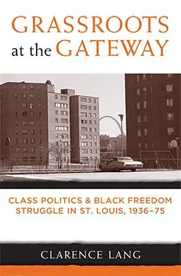 Grassroots at the Gateway: Politica de clasă și lupta pentru libertate a negrilor în St. Louis, 1936-75 - Grassroots at the Gateway: Class Politics and Black Freedom Struggle in St. Louis, 1936-75